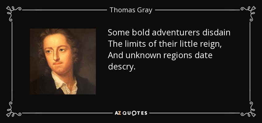 Some bold adventurers disdain The limits of their little reign, And unknown regions date descry. - Thomas Gray