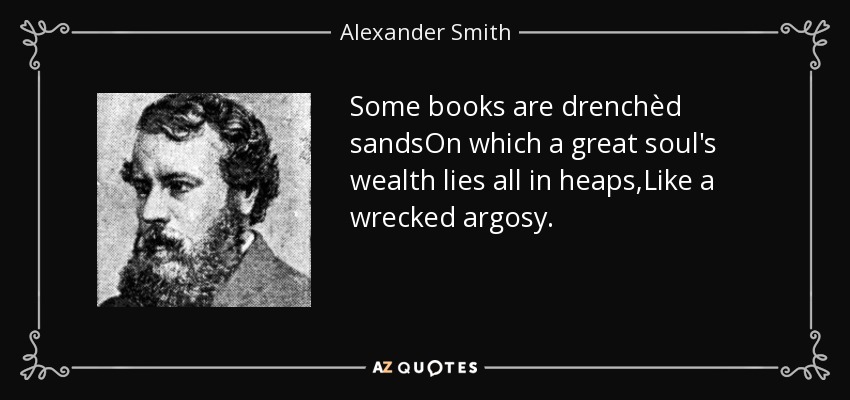 Some books are drenchèd sandsOn which a great soul's wealth lies all in heaps,Like a wrecked argosy. - Alexander Smith
