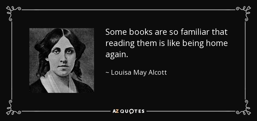 Some books are so familiar that reading them is like being home again. - Louisa May Alcott