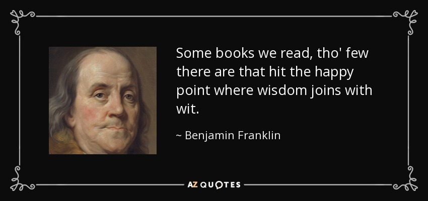 Some books we read, tho' few there are that hit the happy point where wisdom joins with wit. - Benjamin Franklin