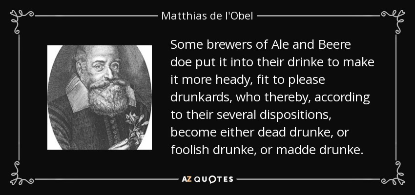 Some brewers of Ale and Beere doe put it into their drinke to make it more heady, fit to please drunkards, who thereby, according to their several dispositions, become either dead drunke, or foolish drunke, or madde drunke. - Matthias de l'Obel