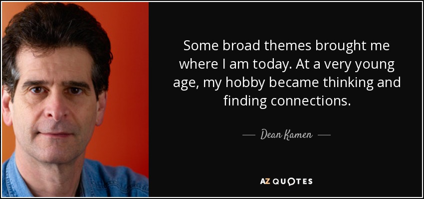 Some broad themes brought me where I am today. At a very young age, my hobby became thinking and finding connections. - Dean Kamen