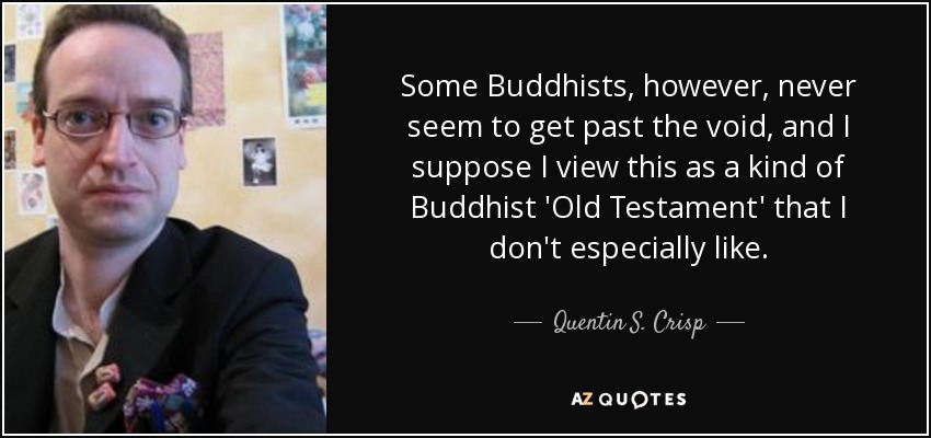 Some Buddhists, however, never seem to get past the void, and I suppose I view this as a kind of Buddhist 'Old Testament' that I don't especially like. - Quentin S. Crisp