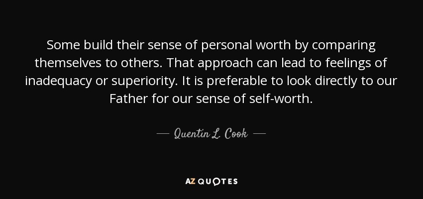 Some build their sense of personal worth by comparing themselves to others. That approach can lead to feelings of inadequacy or superiority. It is preferable to look directly to our Father for our sense of self-worth. - Quentin L. Cook