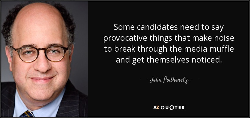 Some candidates need to say provocative things that make noise to break through the media muffle and get themselves noticed. - John Podhoretz