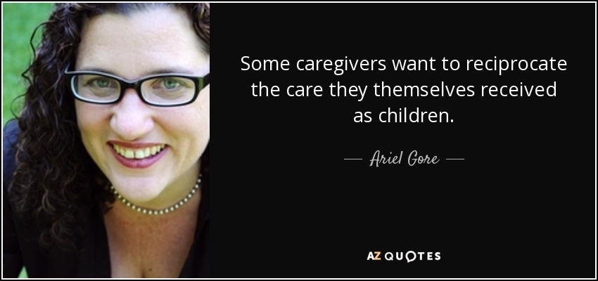 Some caregivers want to reciprocate the care they themselves received as children. - Ariel Gore