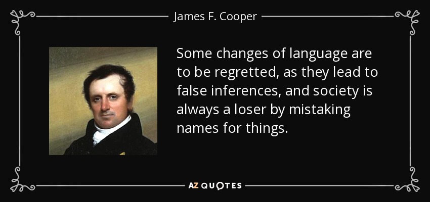 Some changes of language are to be regretted, as they lead to false inferences, and society is always a loser by mistaking names for things. - James F. Cooper