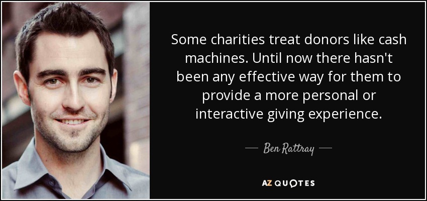 Some charities treat donors like cash machines. Until now there hasn't been any effective way for them to provide a more personal or interactive giving experience. - Ben Rattray