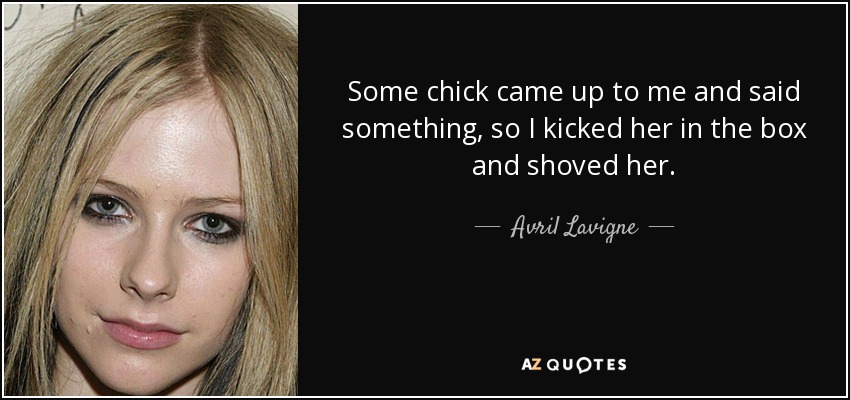 Some chick came up to me and said something, so I kicked her in the box and shoved her. - Avril Lavigne