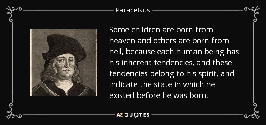 Some children are born from heaven and others are born from hell, because each human being has his inherent tendencies, and these tendencies belong to his spirit, and indicate the state in which he existed before he was born. - Paracelsus