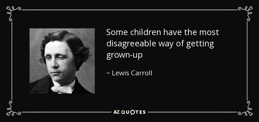 Some children have the most disagreeable way of getting grown-up - Lewis Carroll
