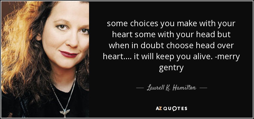 some choices you make with your heart some with your head but when in doubt choose head over heart.... it will keep you alive. -merry gentry - Laurell K. Hamilton