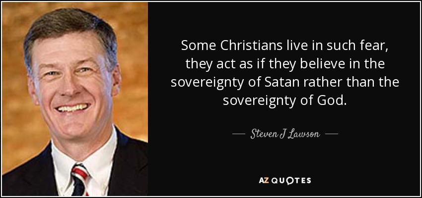 Some Christians live in such fear, they act as if they believe in the sovereignty of Satan rather than the sovereignty of God. - Steven J Lawson