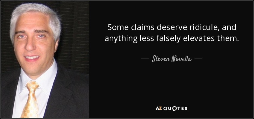 Some claims deserve ridicule, and anything less falsely elevates them. - Steven Novella