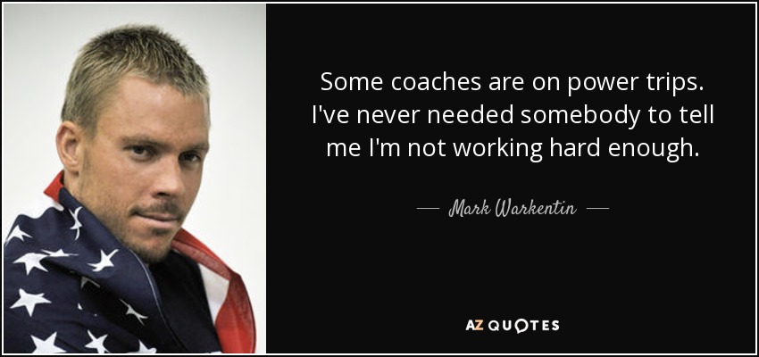 Some coaches are on power trips. I've never needed somebody to tell me I'm not working hard enough. - Mark Warkentin
