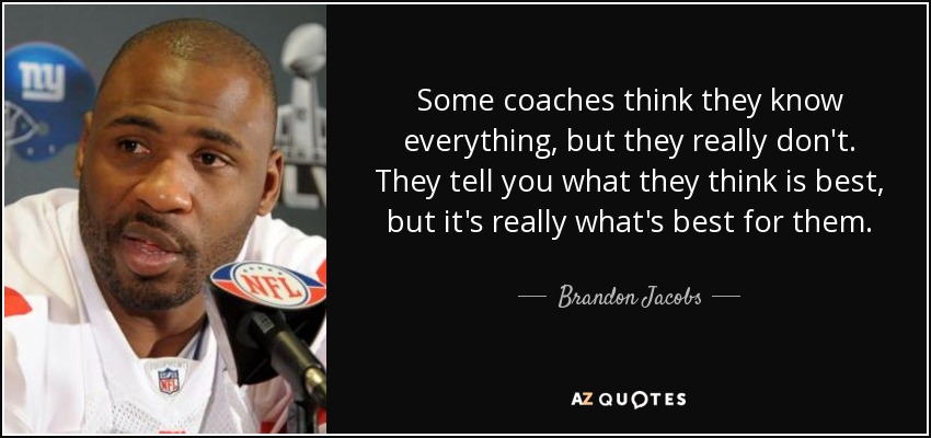 Some coaches think they know everything, but they really don't. They tell you what they think is best, but it's really what's best for them. - Brandon Jacobs