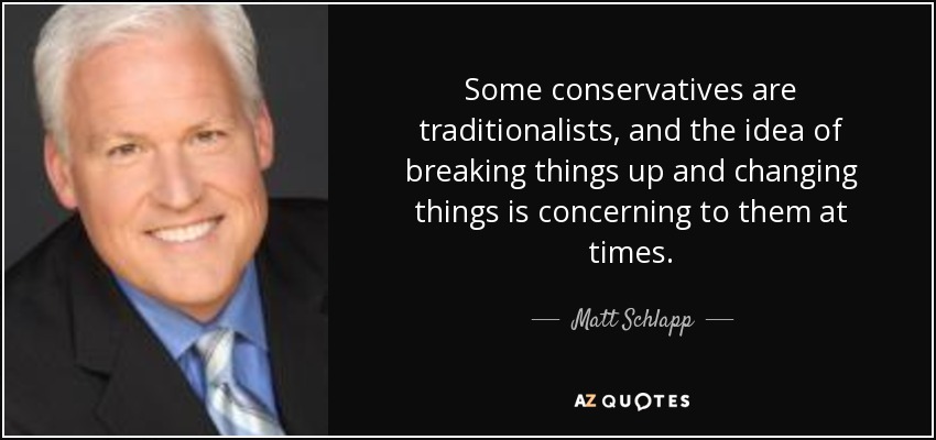Some conservatives are traditionalists, and the idea of breaking things up and changing things is concerning to them at times. - Matt Schlapp