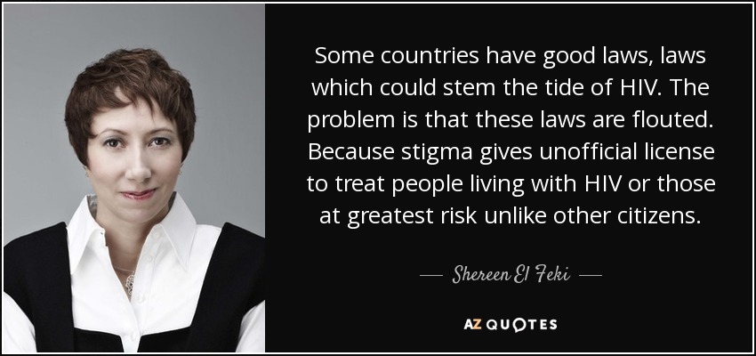 Some countries have good laws, laws which could stem the tide of HIV. The problem is that these laws are flouted. Because stigma gives unofficial license to treat people living with HIV or those at greatest risk unlike other citizens. - Shereen El Feki