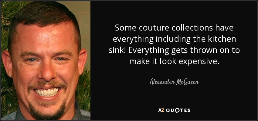 Some couture collections have everything including the kitchen sink! Everything gets thrown on to make it look expensive. - Alexander McQueen