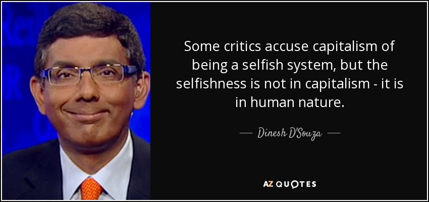 Some critics accuse capitalism of being a selfish system, but the selfishness is not in capitalism - it is in human nature. - Dinesh D'Souza