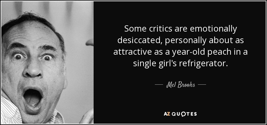 Some critics are emotionally desiccated, personally about as attractive as a year-old peach in a single girl's refrigerator. - Mel Brooks