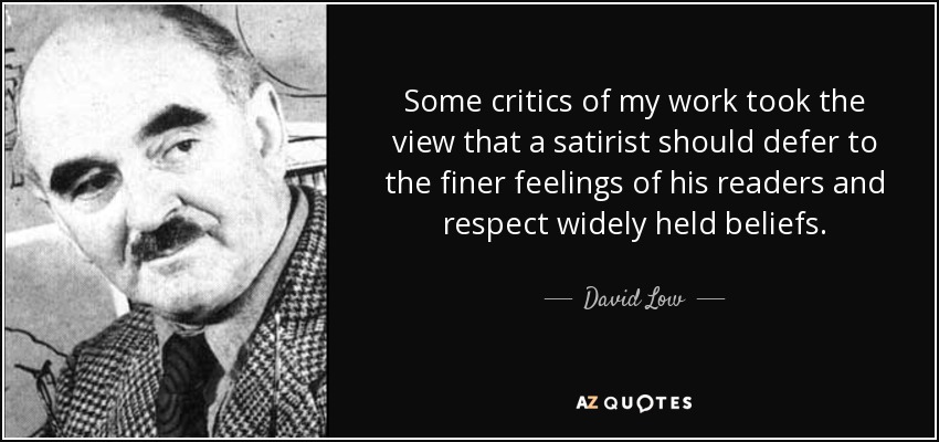 Some critics of my work took the view that a satirist should defer to the finer feelings of his readers and respect widely held beliefs. - David Low