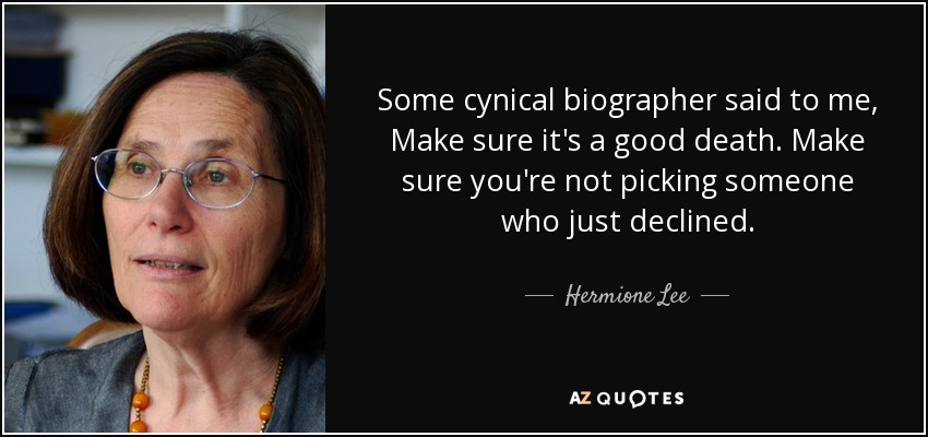 Some cynical biographer said to me, Make sure it's a good death. Make sure you're not picking someone who just declined. - Hermione Lee