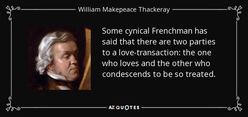 Some cynical Frenchman has said that there are two parties to a love-transaction: the one who loves and the other who condescends to be so treated. - William Makepeace Thackeray