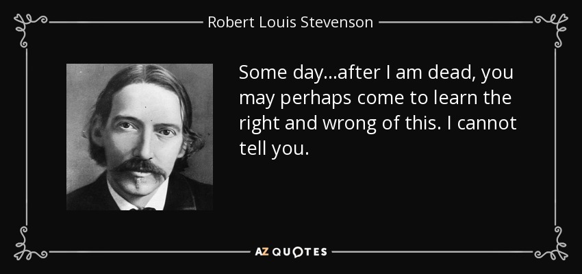 Some day...after I am dead, you may perhaps come to learn the right and wrong of this. I cannot tell you. - Robert Louis Stevenson