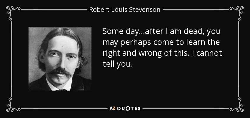 Some day...after I am dead, you may perhaps come to learn the right and wrong of this. I cannot tell you. - Robert Louis Stevenson