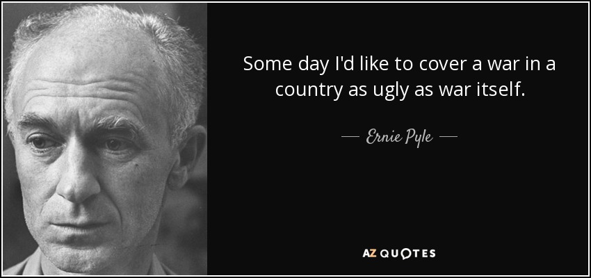 Some day I'd like to cover a war in a country as ugly as war itself. - Ernie Pyle