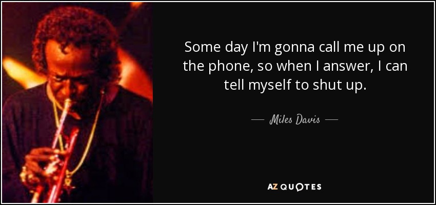 Some day I'm gonna call me up on the phone, so when I answer, I can tell myself to shut up. - Miles Davis