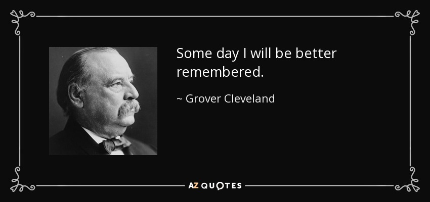 Some day I will be better remembered. - Grover Cleveland