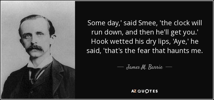 Some day,' said Smee, 'the clock will run down, and then he'll get you.' Hook wetted his dry lips, 'Aye,' he said, 'that's the fear that haunts me. - James M. Barrie