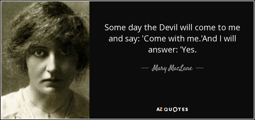 Some day the Devil will come to me and say: 'Come with me.'And I will answer: 'Yes. - Mary MacLane