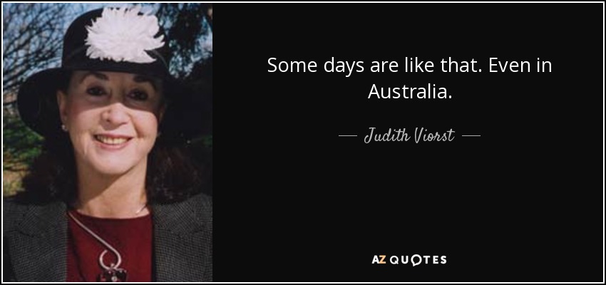 Some days are like that. Even in Australia. - Judith Viorst