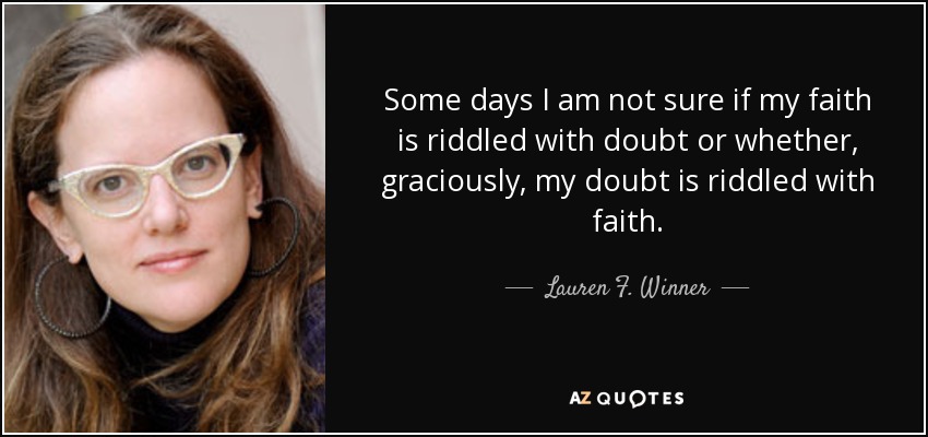 Some days I am not sure if my faith is riddled with doubt or whether, graciously, my doubt is riddled with faith. - Lauren F. Winner