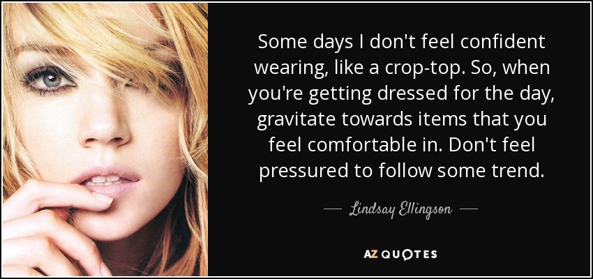 Some days I don't feel confident wearing, like a crop-top. So, when you're getting dressed for the day, gravitate towards items that you feel comfortable in. Don't feel pressured to follow some trend. - Lindsay Ellingson