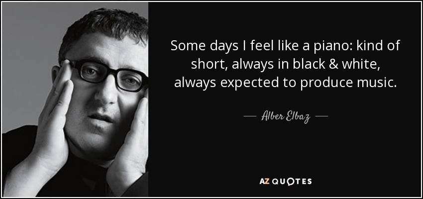 Some days I feel like a piano: kind of short, always in black & white, always expected to produce music. - Alber Elbaz