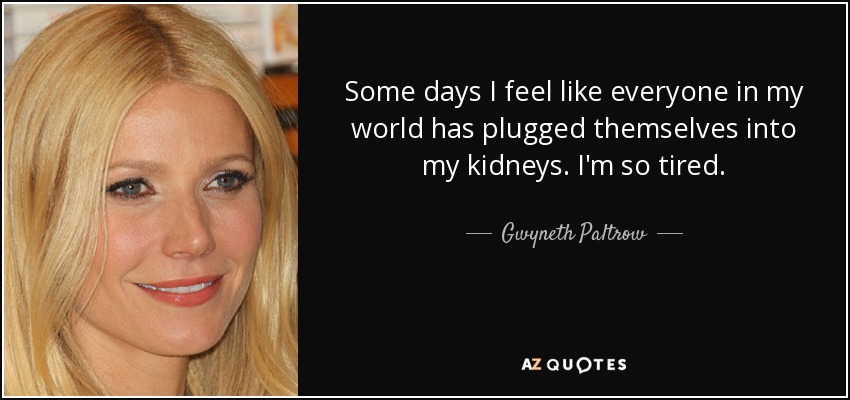 Some days I feel like everyone in my world has plugged themselves into my kidneys. I'm so tired. - Gwyneth Paltrow