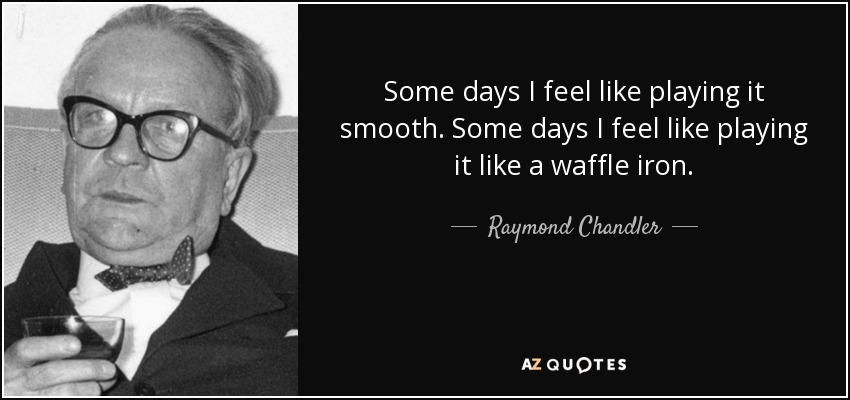 Some days I feel like playing it smooth. Some days I feel like playing it like a waffle iron. - Raymond Chandler