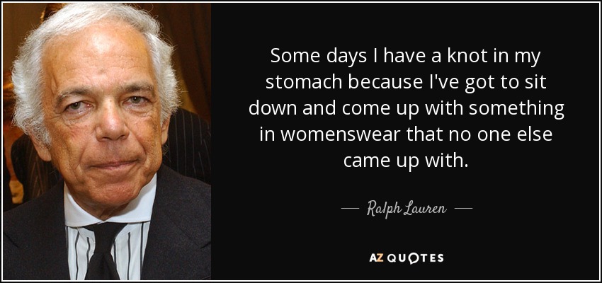 Some days I have a knot in my stomach because I've got to sit down and come up with something in womenswear that no one else came up with. - Ralph Lauren