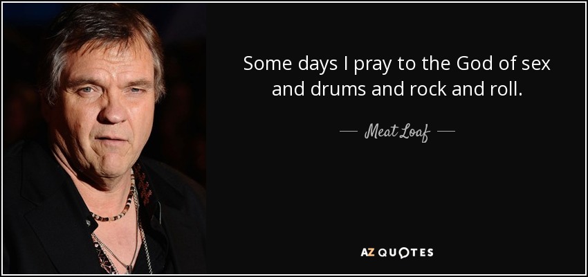 Some days I pray to the God of sex and drums and rock and roll. - Meat Loaf
