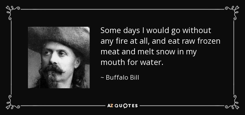 Some days I would go without any fire at all, and eat raw frozen meat and melt snow in my mouth for water. - Buffalo Bill