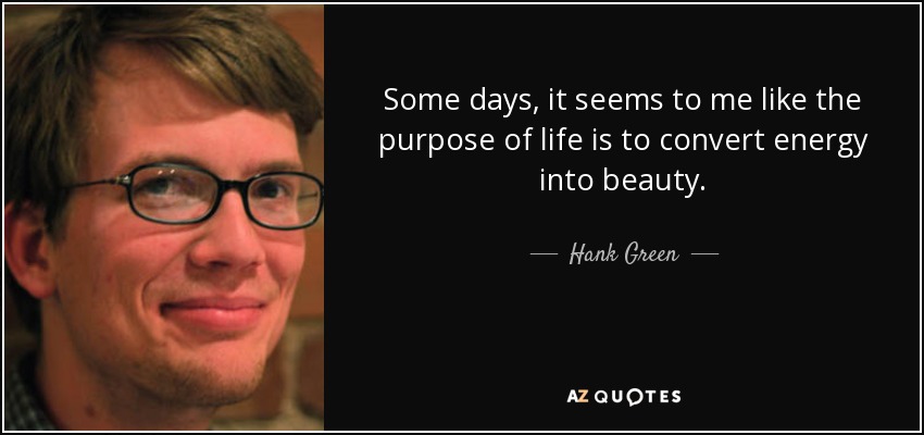 Some days, it seems to me like the purpose of life is to convert energy into beauty. - Hank Green