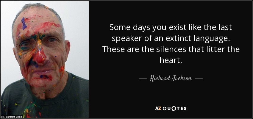 Some days you exist like the last speaker of an extinct language. These are the silences that litter the heart. - Richard Jackson