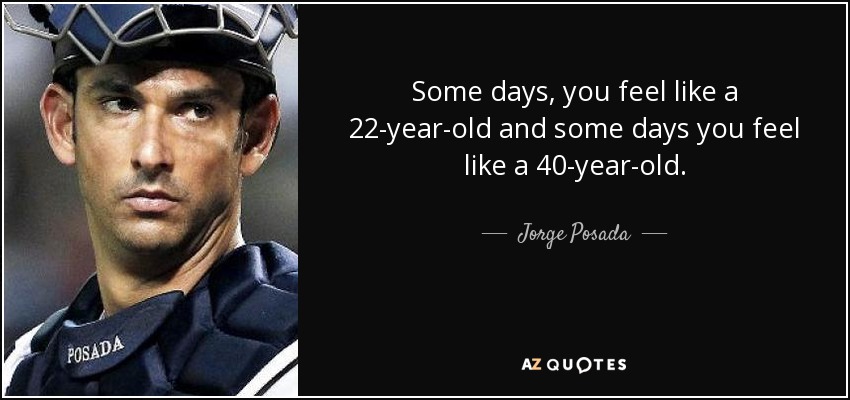 Some days, you feel like a 22-year-old and some days you feel like a 40-year-old. - Jorge Posada