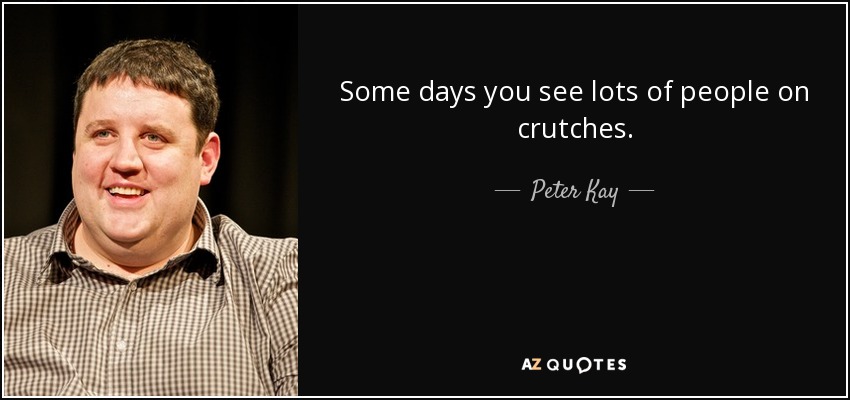 Some days you see lots of people on crutches. - Peter Kay