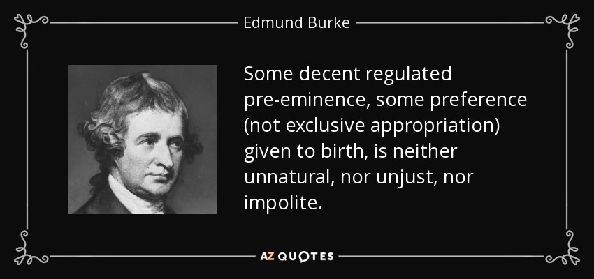 Some decent regulated pre-eminence, some preference (not exclusive appropriation) given to birth, is neither unnatural, nor unjust, nor impolite. - Edmund Burke