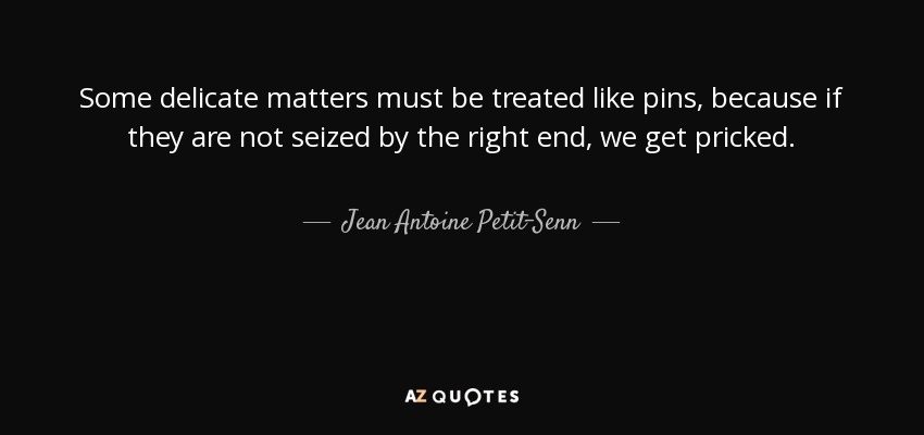 Some delicate matters must be treated like pins, because if they are not seized by the right end, we get pricked. - Jean Antoine Petit-Senn